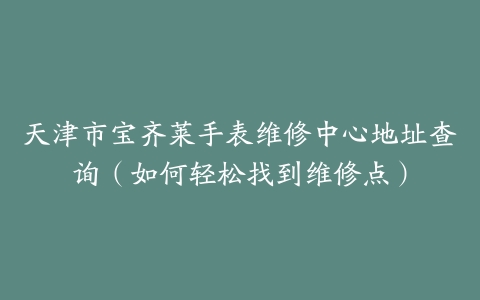 天津市宝齐莱手表维修中心地址查询（如何轻松找到维修点）