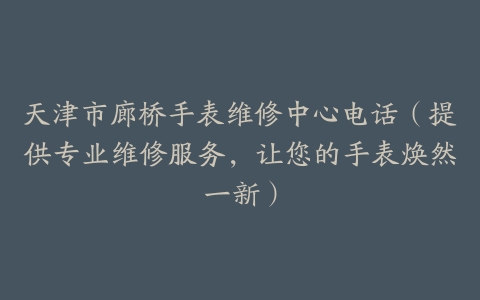 天津市廊桥手表维修中心电话（提供专业维修服务，让您的手表焕然一新）