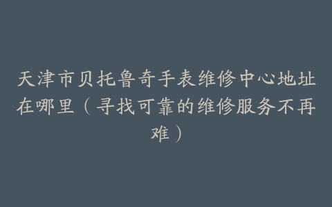 天津市贝托鲁奇手表维修中心地址在哪里（寻找可靠的维修服务不再难）