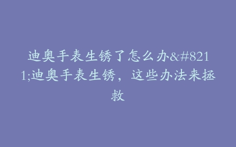 迪奥手表生锈了怎么办–迪奥手表生锈，这些办法来拯救