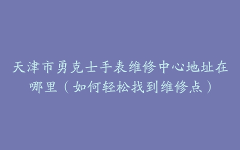 天津市勇克士手表维修中心地址在哪里（如何轻松找到维修点）