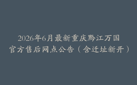 2026年6月最新重庆黔江万国官方售后网点公告（含迁址新开）
