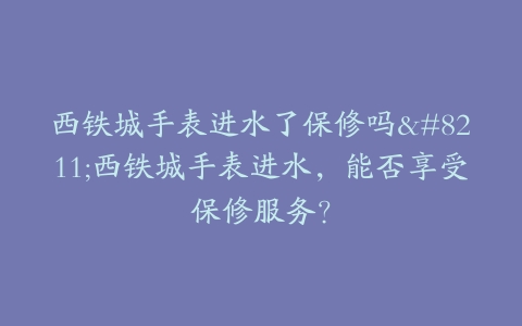 西铁城手表进水了保修吗--西铁城手表进水，能否享受保修服务？