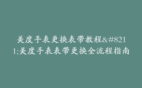 美度手表更换表带教程–美度手表表带更换全流程指南