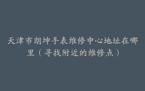 天津市朗坤手表维修中心地址在哪里（寻找附近的维修点）