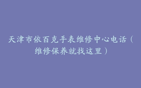 天津市依百克手表维修中心电话（维修保养就找这里）