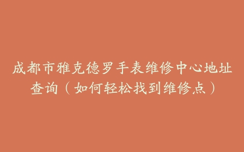 成都市雅克德罗手表维修中心地址查询(如何轻松找到维修点)