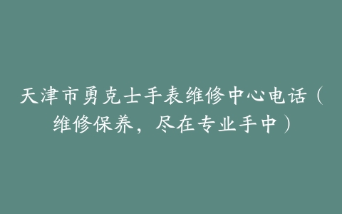 天津市勇克士手表维修中心电话（维修保养，尽在专业手中）