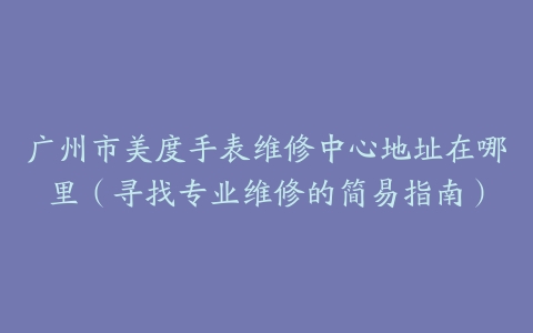 广州市美度手表维修中心地址在哪里（寻找专业维修的简易指南）