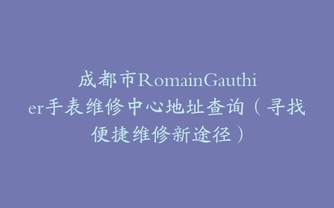 成都市RomainGauthier手表维修中心地址查询（寻找便捷维修新途径）