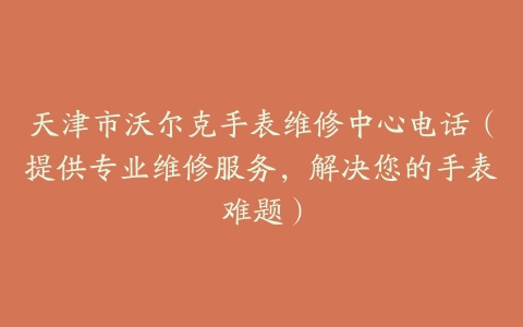 天津市沃尔克手表维修中心电话（提供专业维修服务，解决您的手表难题）