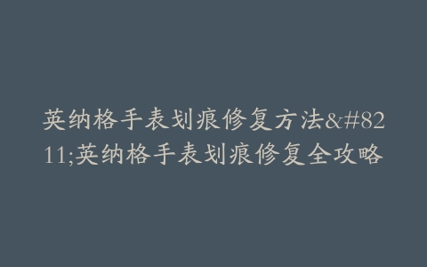 英纳格手表划痕修复方法–英纳格手表划痕修复全攻略