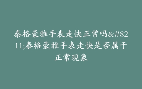 泰格豪雅手表走快正常吗–泰格豪雅手表走快是否属于正常现象