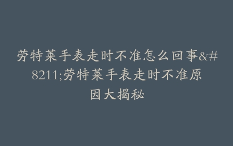 劳特莱手表走时不准怎么回事–劳特莱手表走时不准原因大揭秘