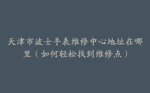天津市波士手表维修中心地址在哪里（如何轻松找到维修点）