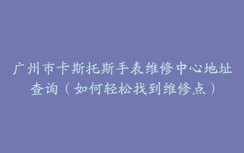广州市卡斯托斯手表维修中心地址查询（如何轻松找到维修点）