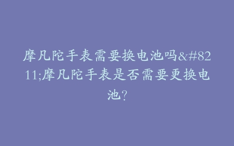 摩凡陀手表需要换电池吗–摩凡陀手表是否需要更换电池？