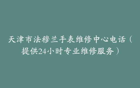 天津市法穆兰手表维修中心电话（提供24小时专业维修服务）