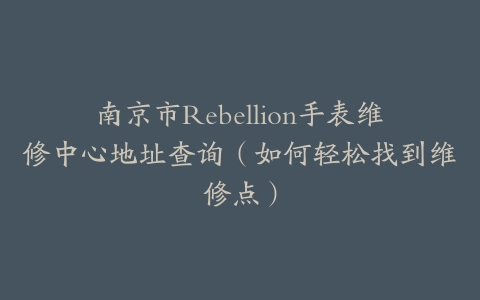 南京市Rebellion手表维修中心地址查询（如何轻松找到维修点）