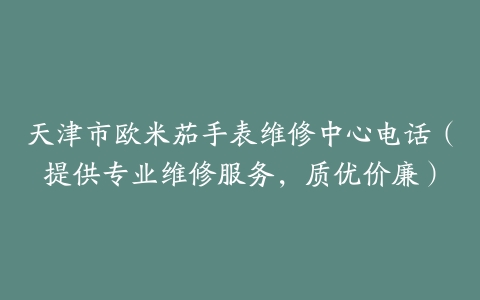 天津市欧米茄手表维修中心电话（提供专业维修服务，质优价廉）