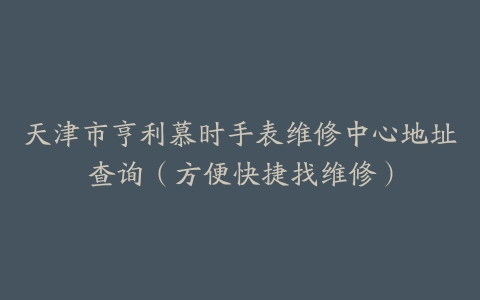 天津市亨利慕时手表维修中心地址查询（方便快捷找维修）