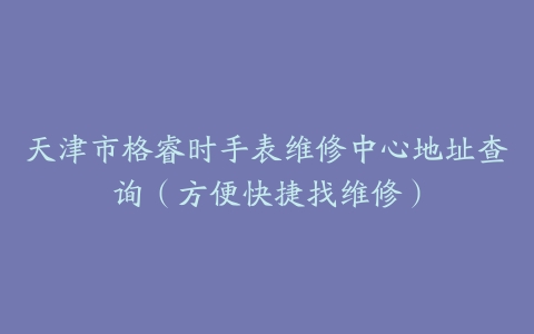 天津市格睿时手表维修中心地址查询（方便快捷找维修）