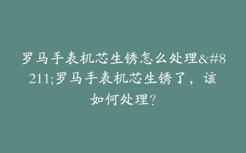 罗马手表机芯生锈怎么处理–罗马手表机芯生锈了，该如何处理？