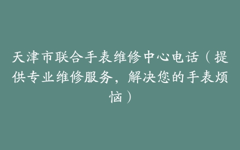 天津市联合手表维修中心电话（提供专业维修服务，解决您的手表烦恼）