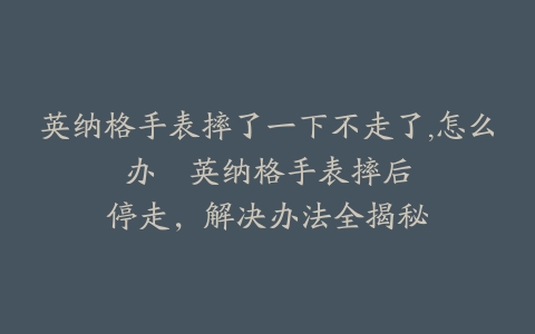 英纳格手表摔了一下不走了,怎么办–英纳格手表摔后停走，解决办法全揭秘