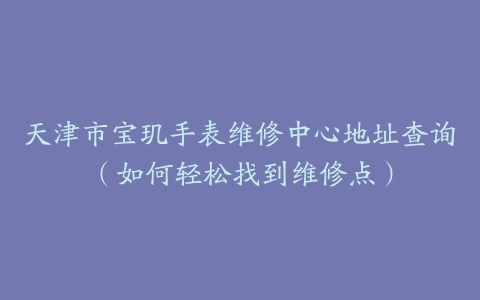 天津市宝玑手表维修中心地址查询（如何轻松找到维修点）