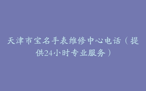 天津市宝名手表维修中心电话（提供24小时专业服务）