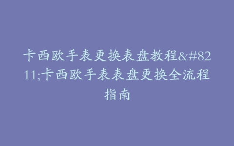 卡西欧手表更换表盘教程–卡西欧手表表盘更换全流程指南