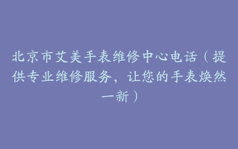 北京市艾美手表维修中心电话（提供专业维修服务，让您的手表焕然一新）