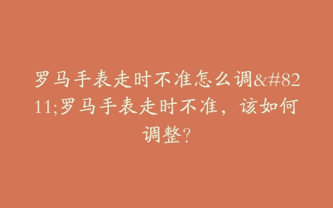 罗马手表走时不准怎么调–罗马手表走时不准，该如何调整？