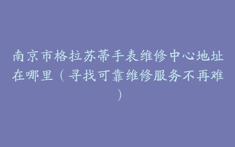 南京市格拉苏蒂手表维修中心地址在哪里（寻找可靠维修服务不再难）