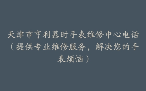 天津市亨利慕时手表维修中心电话（提供专业维修服务，解决您的手表烦恼）