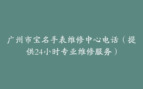 广州市宝名手表维修中心电话（提供24小时专业维修服务）