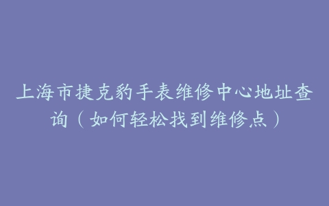 上海市捷克豹手表维修中心地址查询（如何轻松找到维修点）