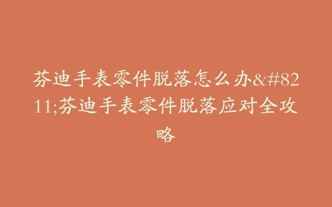 芬迪手表零件脱落怎么办–芬迪手表零件脱落应对全攻略