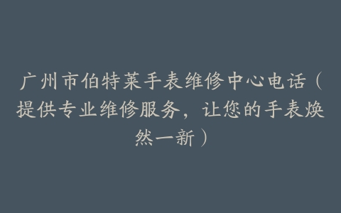 广州市伯特莱手表维修中心电话（提供专业维修服务，让您的手表焕然一新）