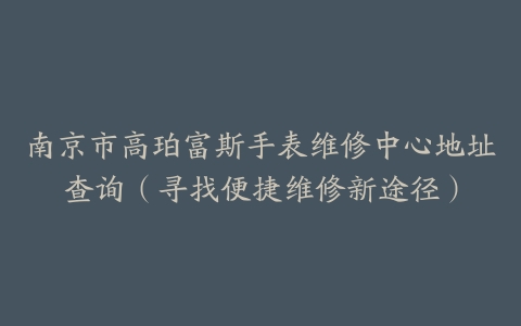 南京市高珀富斯手表维修中心地址查询（寻找便捷维修新途径）