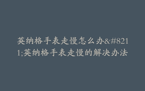 英纳格手表走慢怎么办–英纳格手表走慢的解决办法