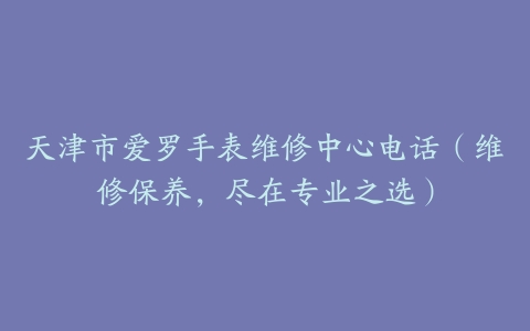 天津市爱罗手表维修中心电话（维修保养，尽在专业之选）