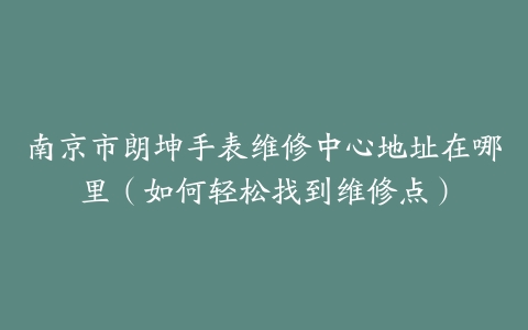 南京市朗坤手表维修中心地址在哪里（如何轻松找到维修点）