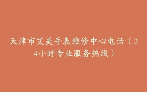 天津市艾美手表维修中心电话（24小时专业服务热线）