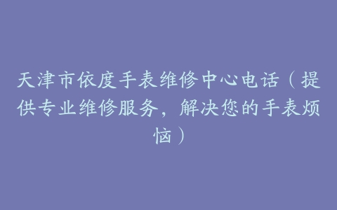 天津市依度手表维修中心电话（提供专业维修服务，解决您的手表烦恼）