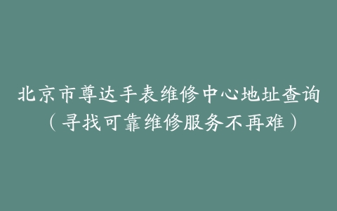 北京市尊达手表维修中心地址查询（寻找可靠维修服务不再难）