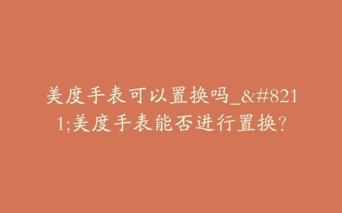 美度手表可以置换吗_–美度手表能否进行置换？