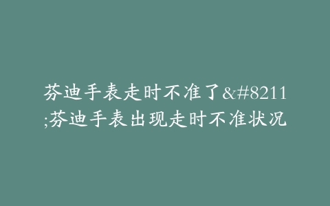 芬迪手表走时不准了–芬迪手表出现走时不准状况
