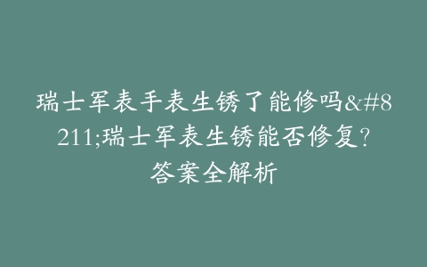 瑞士军表手表生锈了能修吗–瑞士军表生锈能否修复？答案全解析
